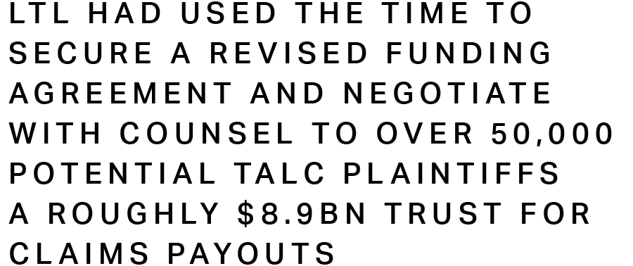 LTL had used the time to secure a revised funding agreement and negotiate with counsel to over 50,000 potential talc plaintiffs a roughly $8.9bn trust for claims payouts