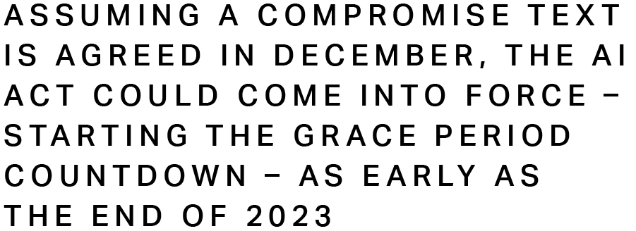 Assuming a compromise text is agreed in early autumn, we expect the AI Act to come into force – starting the grace period countdown – by the end of 2023