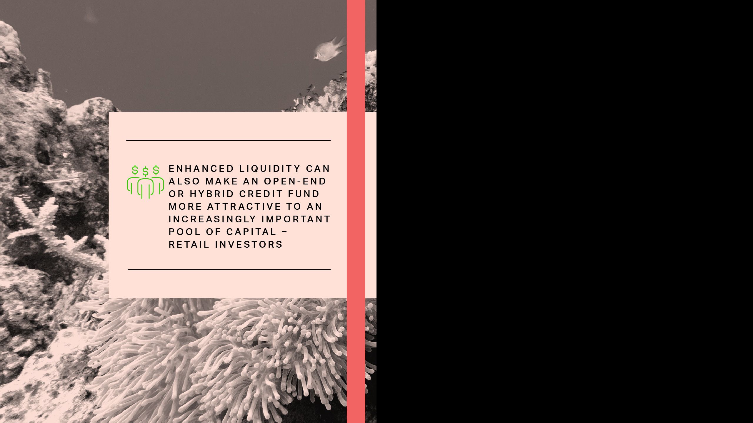 enhanced liquidity can also make an open-end or hybrid credit fund more attractive to an increasingly important pool of capital – retail investors