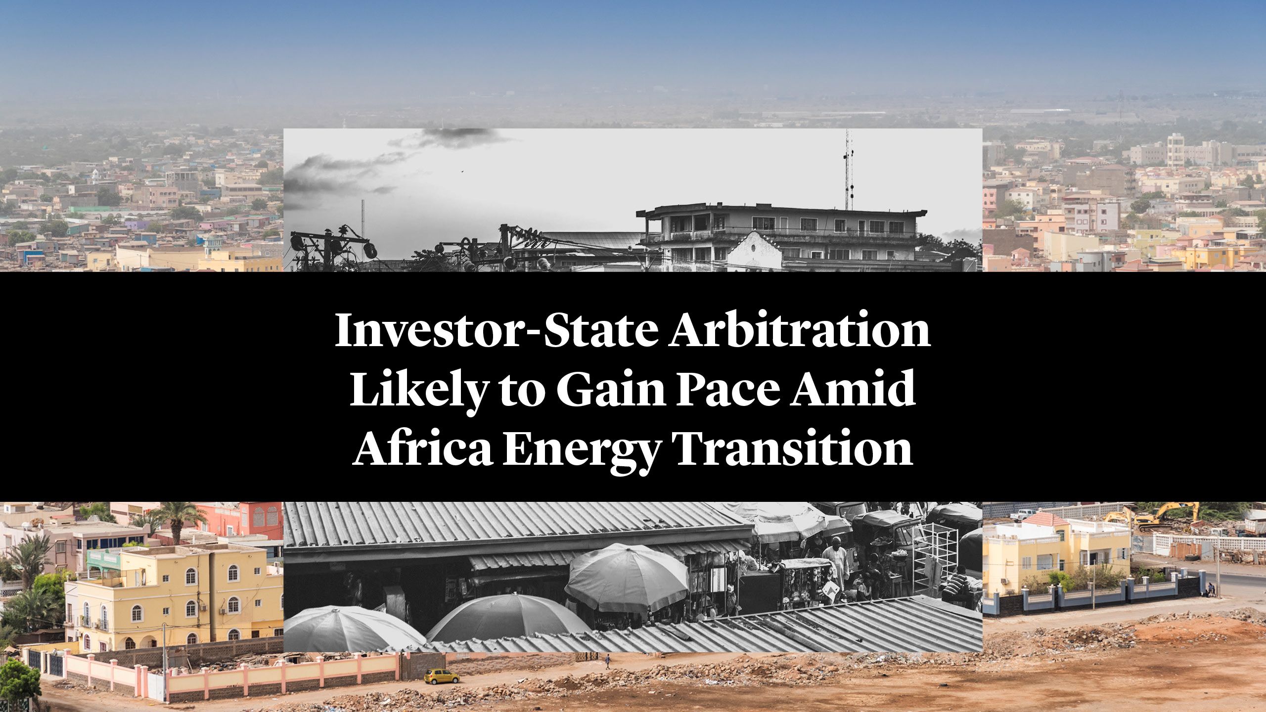 Investor-State Arbitration Likely to Gain Pace Amid Africa Energy Transition