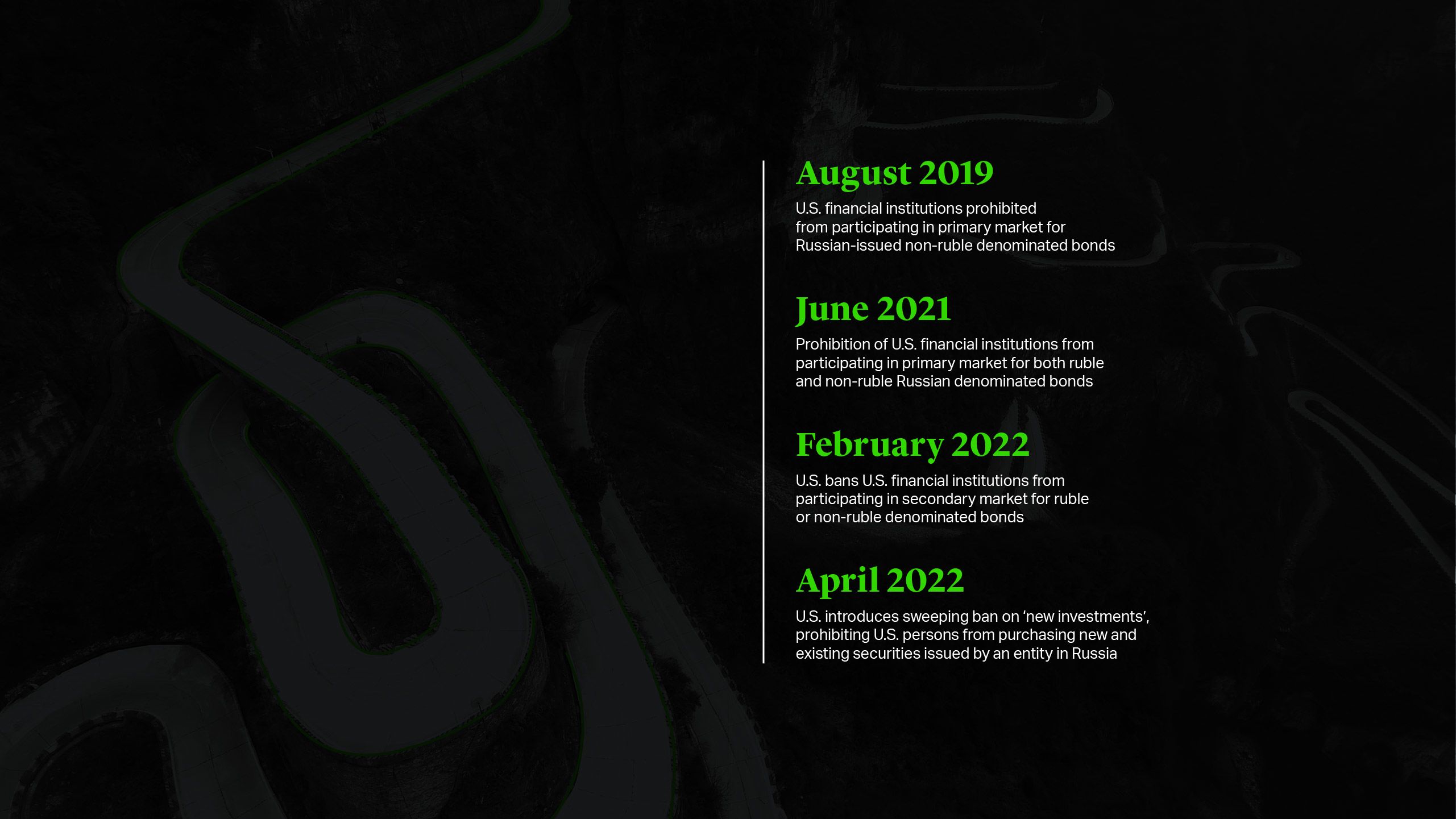 August 2019U.S. financial institutions prohibited from participating in primary market for Russian-issued non-ruble denominated bonds June 2021Prohibition of U.S. financial institutions from participating in primary market for both ruble and non-ruble Russian denominated bonds  February 2022U.S. bans U.S. financial institutions from participating in secondary market for ruble or non-ruble denominated bonds April 2022U.S. introduces sweeping ban on ‘new investments’, prohibiting U.S. persons from purchasing new and existing securities issued buy an entity in Russia