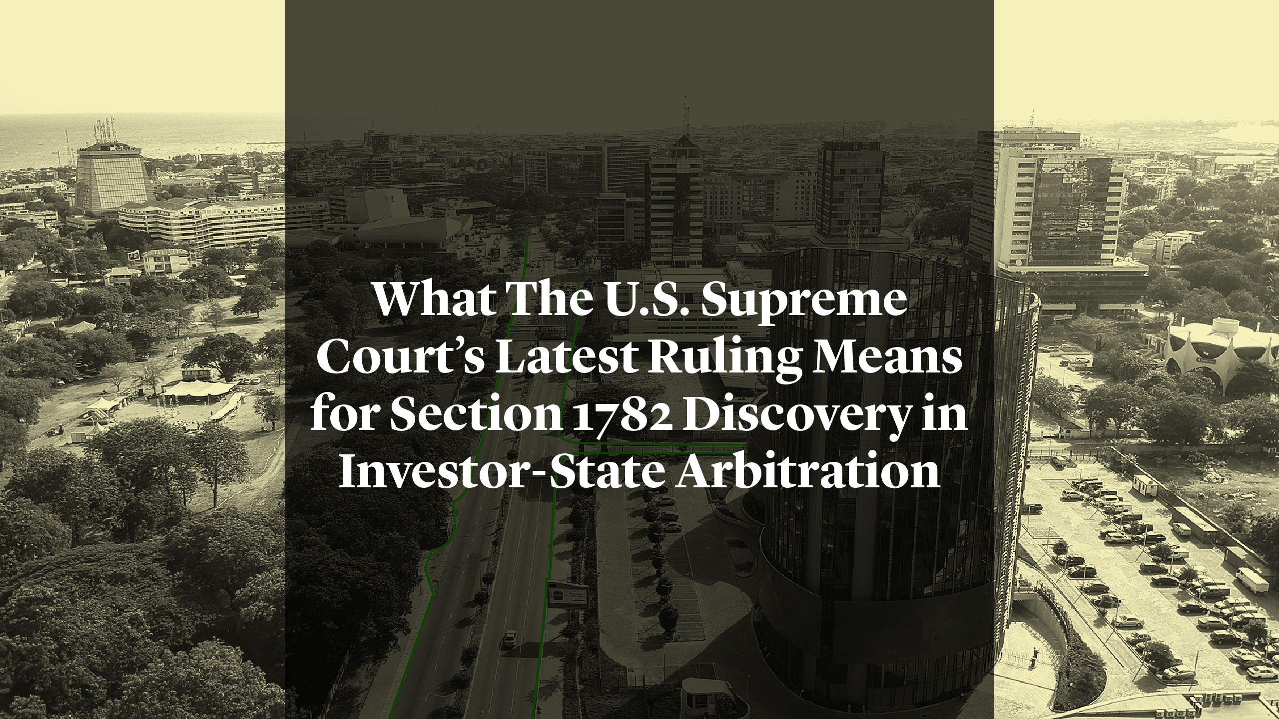 Cleary Gottlieb - What The U.S. Supreme Court’s Latest Ruling Means for Section 1782 Discovery in Investor-State Arbitration